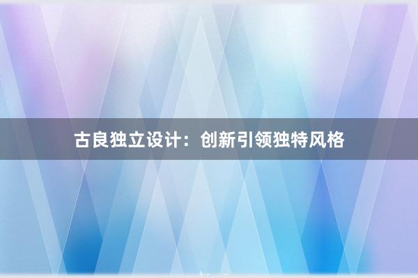 古良独立设计：创新引领独特风格